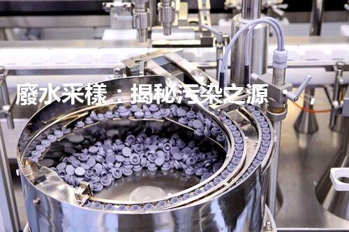 廢水采樣：揭秘污染之源，還原隱匿真相！